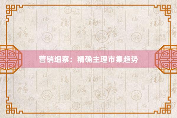 营销细察：精确主理市集趋势
